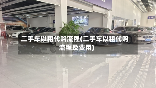 二手车以租代购流程(二手车以租代购流程及费用)-第2张图片