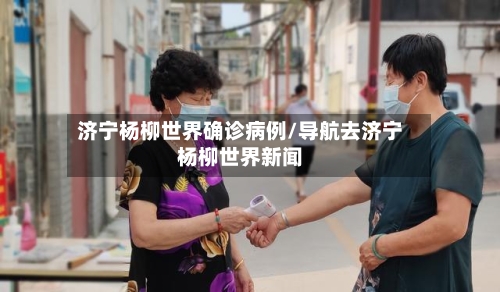 济宁杨柳世界确诊病例/导航去济宁杨柳世界新闻-第2张图片