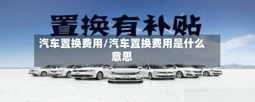 汽车置换费用/汽车置换费用是什么意思