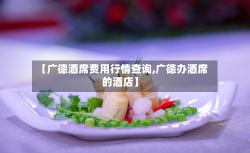 【广德酒席费用行情查询,广德办酒席的酒店】