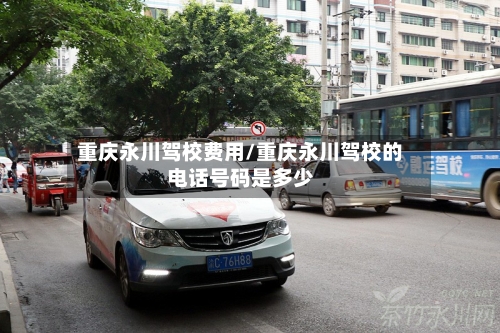重庆永川驾校费用/重庆永川驾校的电话号码是多少-第3张图片