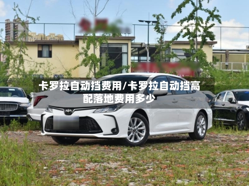 卡罗拉自动挡费用/卡罗拉自动挡高配落地费用多少-第2张图片