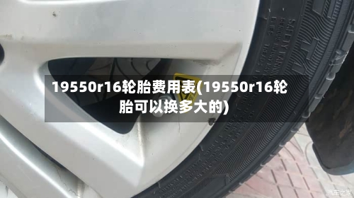 19550r16轮胎费用表(19550r16轮胎可以换多大的)